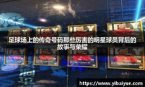 足球场上的传奇号码那些厉害的明星球员背后的故事与荣耀