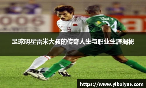 足球明星雷米大叔的传奇人生与职业生涯揭秘