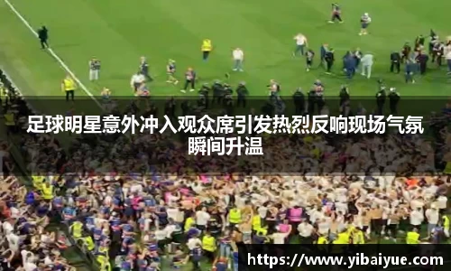 足球明星意外冲入观众席引发热烈反响现场气氛瞬间升温