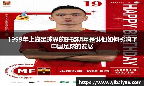 1999年上海足球界的璀璨明星是谁他如何影响了中国足球的发展