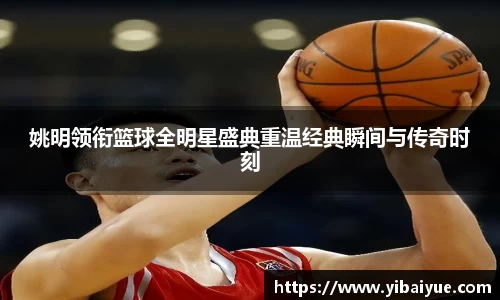 姚明领衔篮球全明星盛典重温经典瞬间与传奇时刻