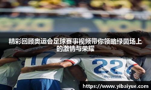 精彩回顾奥运会足球赛事视频带你领略绿茵场上的激情与荣耀